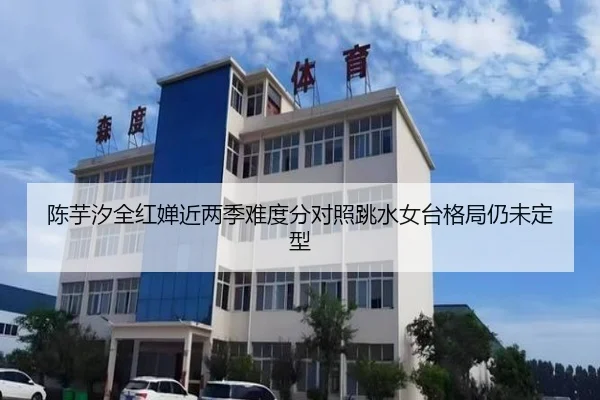 陈芋汐全红婵近两季难度分对照跳水女台格局仍未定型