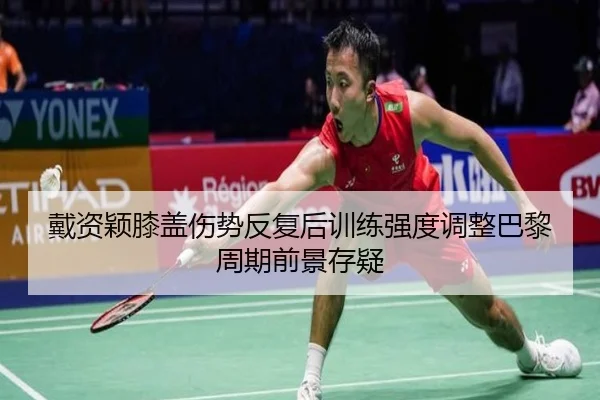戴资颖膝盖伤势反复后训练强度调整巴黎周期前景存疑