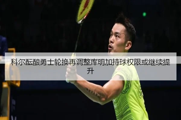 科尔酝酿勇士轮换再调整库明加持球权限或继续提升
