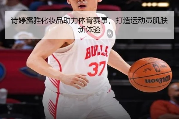 诗婷露雅化妆品助力体育赛事，打造运动员肌肤新体验
