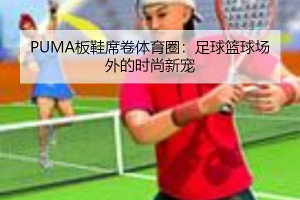 PUMA板鞋席卷体育圈：足球篮球场外的时尚新宠