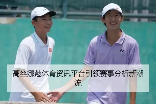 高丝娜蔻体育资讯平台引领赛事分析新潮流