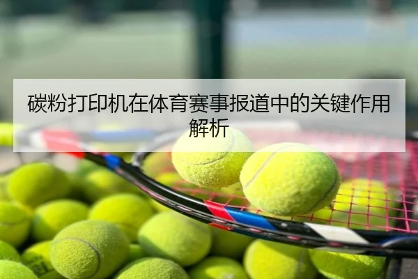 碳粉打印机在体育赛事报道中的关键作用解析